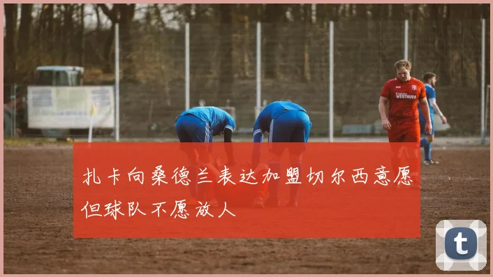 扎卡向桑德兰表达加盟切尔西意愿但球队不愿放人
