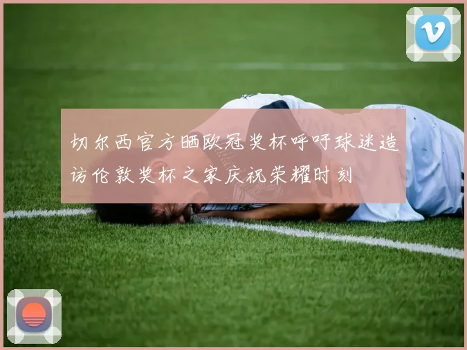 切尔西官方晒欧冠奖杯呼吁球迷造访伦敦奖杯之家庆祝荣耀时刻