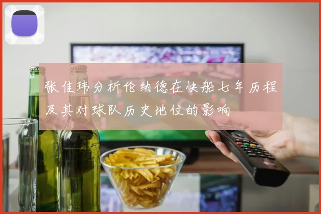 张佳玮分析伦纳德在快船七年历程及其对球队历史地位的影响