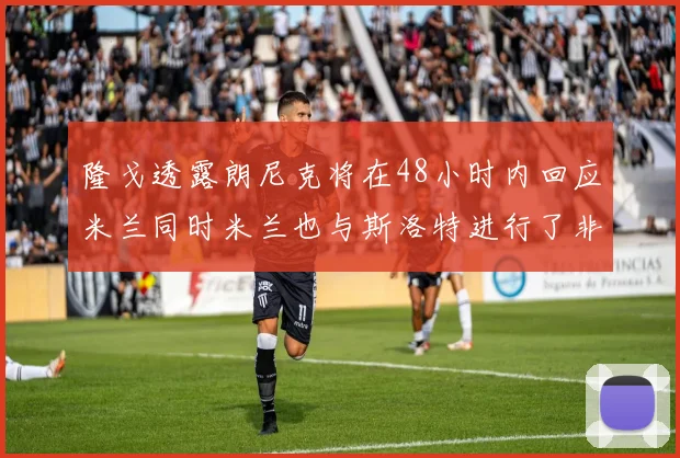 隆戈透露朗尼克将在48小时内回应米兰同时米兰也与斯洛特进行了非正式接触