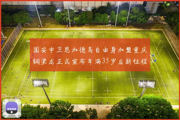国安中卫恩加德乌自由身加盟重庆铜梁龙正式宣布年满35岁后新征程开启