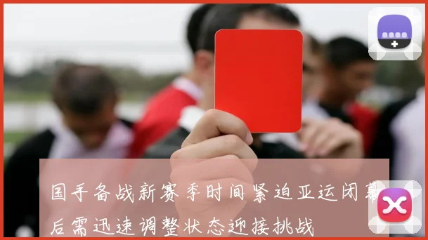 国手备战新赛季时间紧迫亚运闭幕后需迅速调整状态迎接挑战