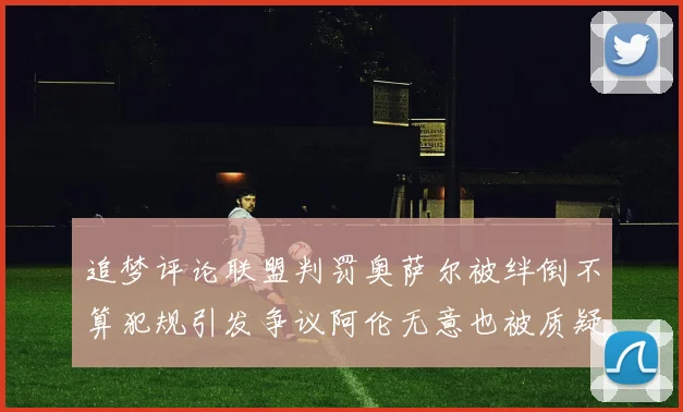 追梦评论联盟判罚奥萨尔被绊倒不算犯规引发争议阿伦无意也被质疑