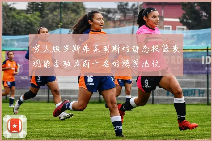 穷人版罗斯弗莱明斯的静态投篮表现能否助力前十名的稳固地位