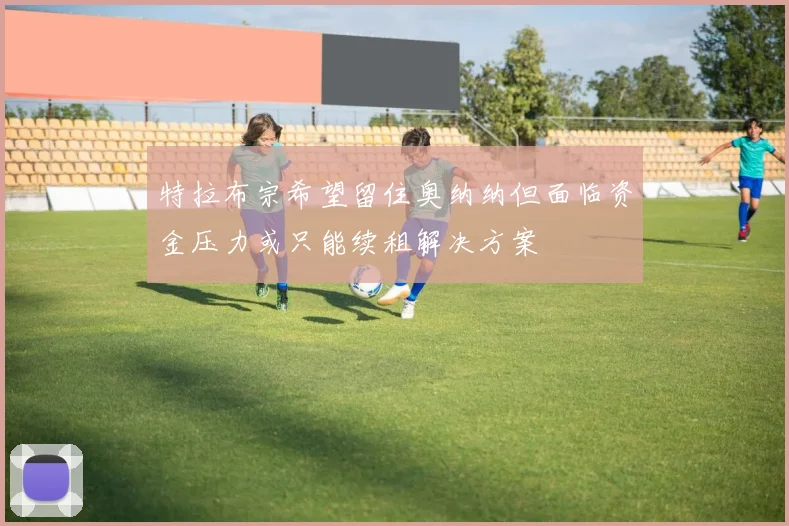 特拉布宗希望留住奥纳纳但面临资金压力或只能续租解决方案