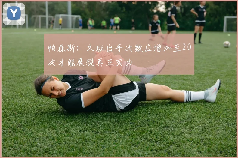 帕森斯：文班出手次数应增加至20次才能展现真正实力