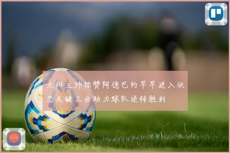太阳主帅称赞阿德巴约早早进入状态关键三分助力球队逆转胜利