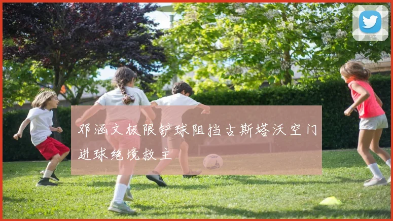 邓涵文极限铲球阻挡古斯塔沃空门进球绝境救主