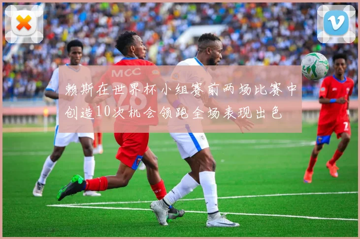 赖斯在世界杯小组赛前两场比赛中创造10次机会领跑全场表现出色