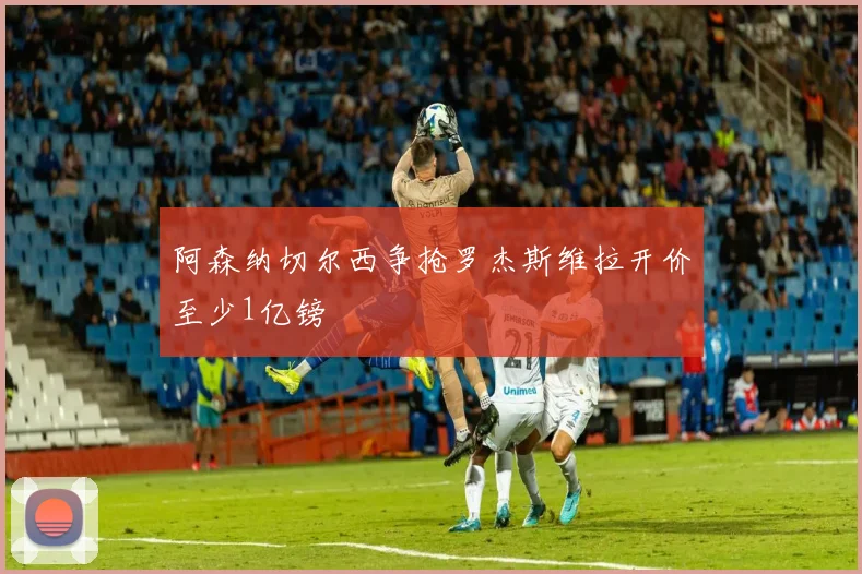 阿森纳切尔西争抢罗杰斯维拉开价至少1亿镑