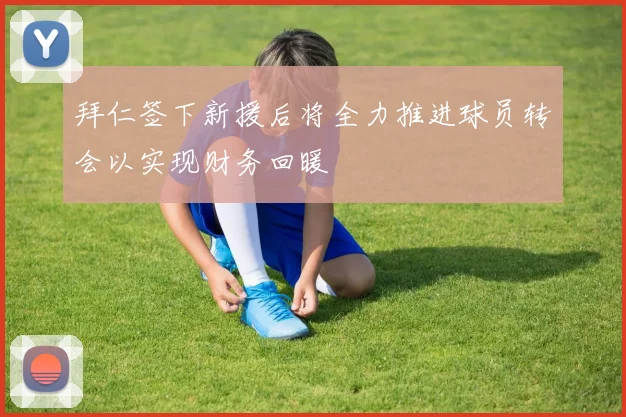 拜仁签下新援后将全力推进球员转会以实现财务回暖