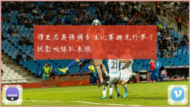穆里尼奥强调专注比赛避免外界干扰影响球队表现