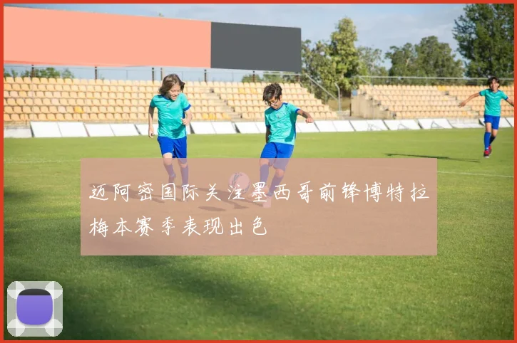 迈阿密国际关注墨西哥前锋博特拉梅本赛季表现出色