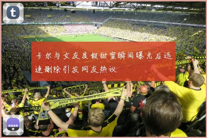 卡尔与女友度假甜蜜瞬间曝光后迅速删除引发网友热议
