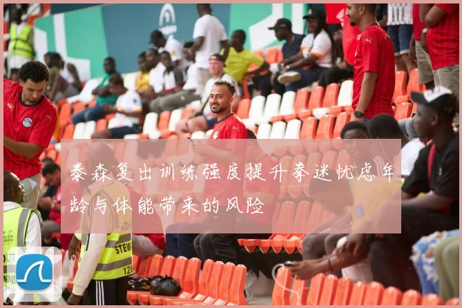 泰森复出训练强度提升拳迷忧虑年龄与体能带来的风险