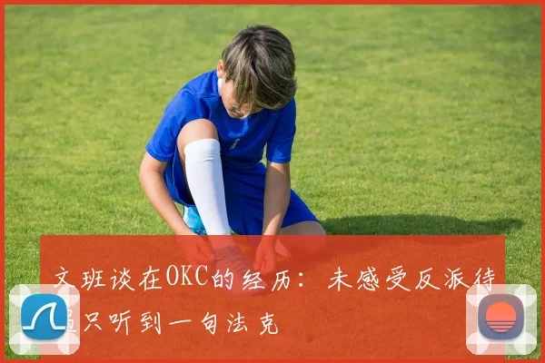 文班谈在OKC的经历：未感受反派待遇只听到一句法克