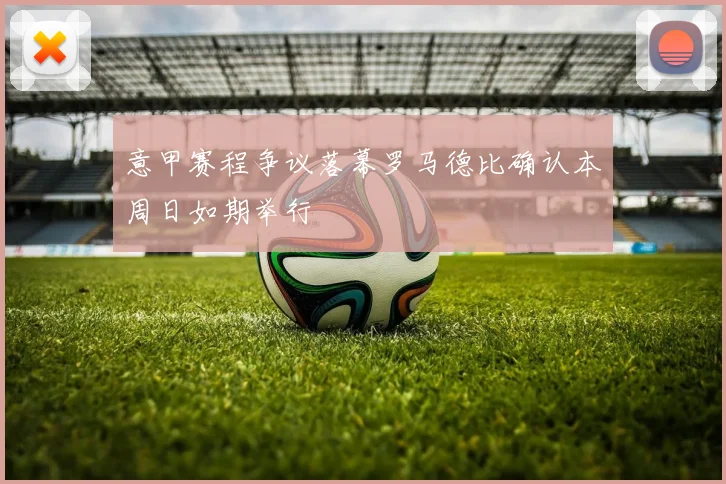 意甲赛程争议落幕罗马德比确认本周日如期举行