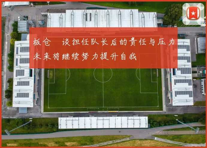 板仓滉谈担任队长后的责任与压力未来将继续努力提升自我