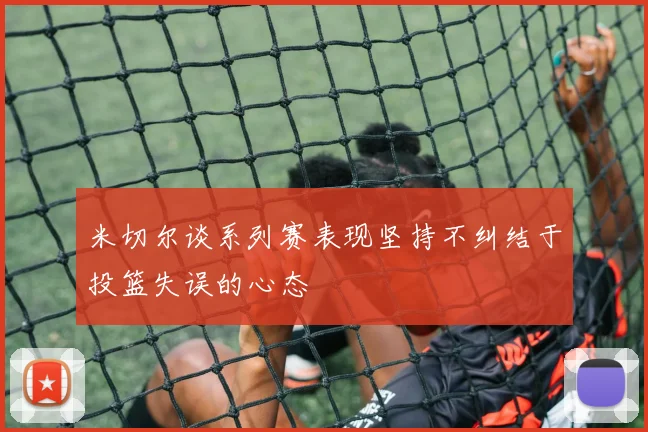 米切尔谈系列赛表现坚持不纠结于投篮失误的心态