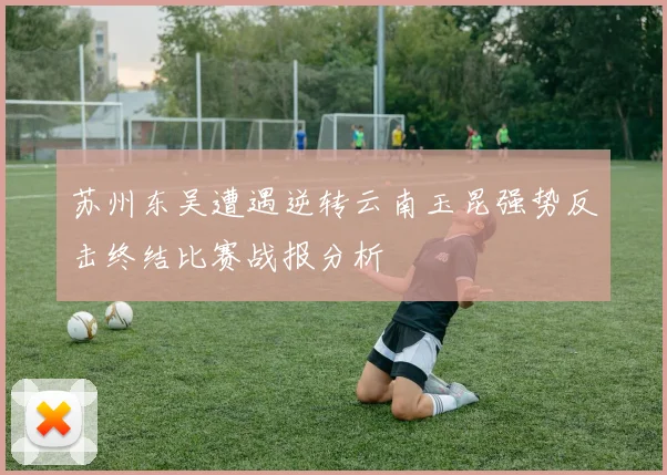 苏州东吴遭遇逆转云南玉昆强势反击终结比赛战报分析