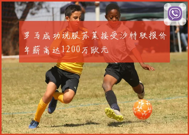 罗马成功说服苏莱接受沙特联报价年薪高达1200万欧元