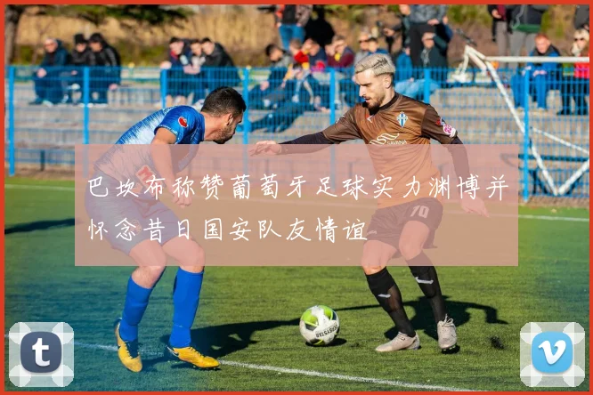 巴坎布称赞葡萄牙足球实力渊博并怀念昔日国安队友情谊