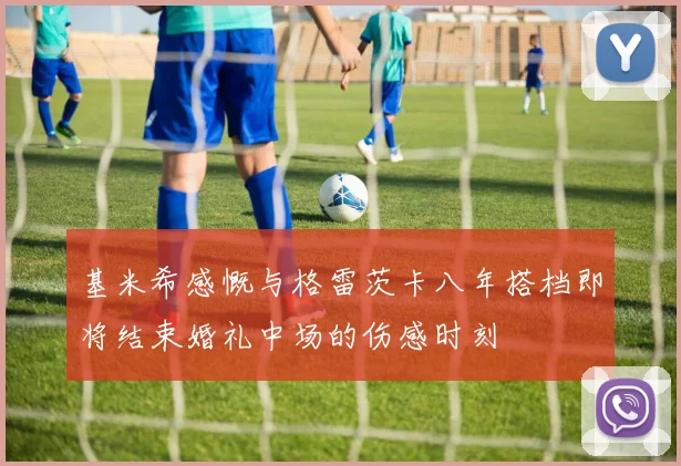 基米希感慨与格雷茨卡八年搭档即将结束婚礼中场的伤感时刻
