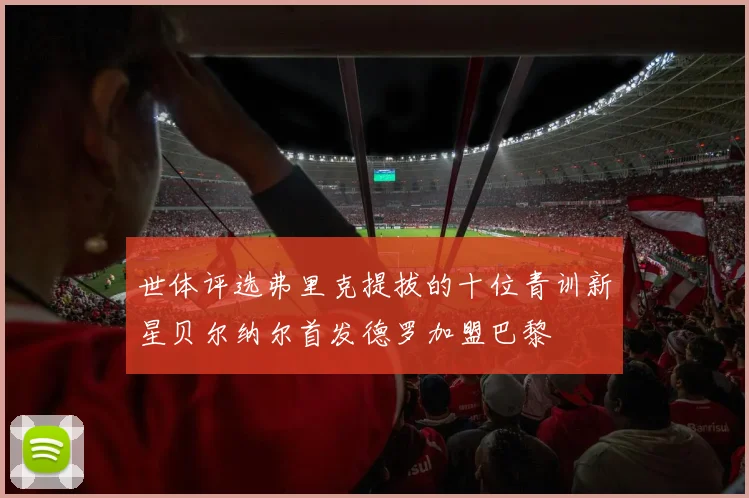 世体评选弗里克提拔的十位青训新星贝尔纳尔首发德罗加盟巴黎
