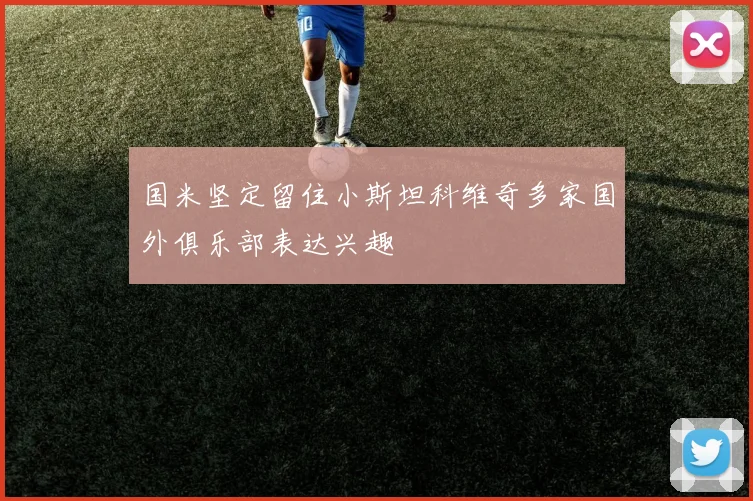 国米坚定留住小斯坦科维奇多家国外俱乐部表达兴趣