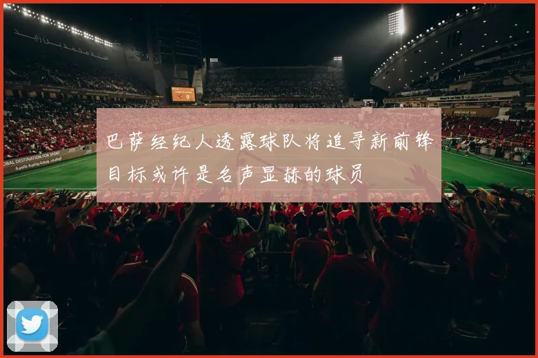 巴萨经纪人透露球队将追寻新前锋目标或许是名声显赫的球员