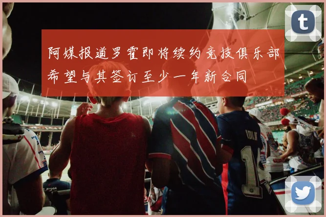阿媒报道罗霍即将续约竞技俱乐部希望与其签订至少一年新合同