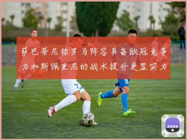 萨巴蒂尼称罗马阵容具备欧冠竞争力加斯佩里尼的战术提升更显实力