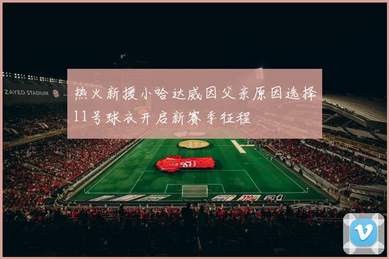 热火新援小哈达威因父亲原因选择11号球衣开启新赛季征程