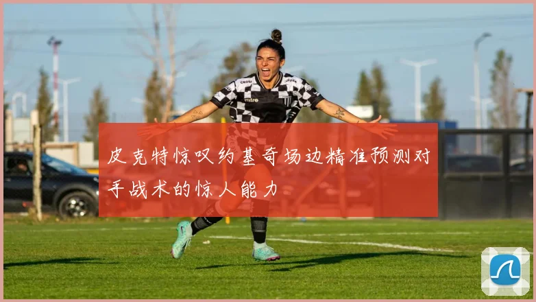 皮克特惊叹约基奇场边精准预测对手战术的惊人能力