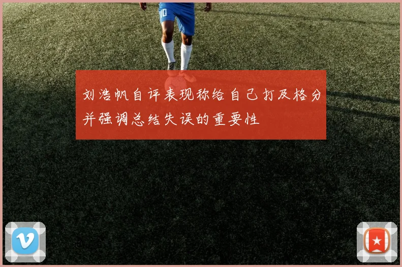刘浩帆自评表现称给自己打及格分并强调总结失误的重要性