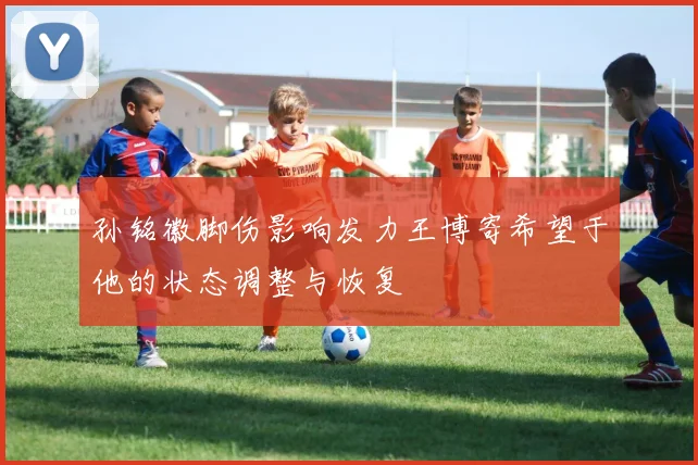 孙铭徽脚伤影响发力王博寄希望于他的状态调整与恢复