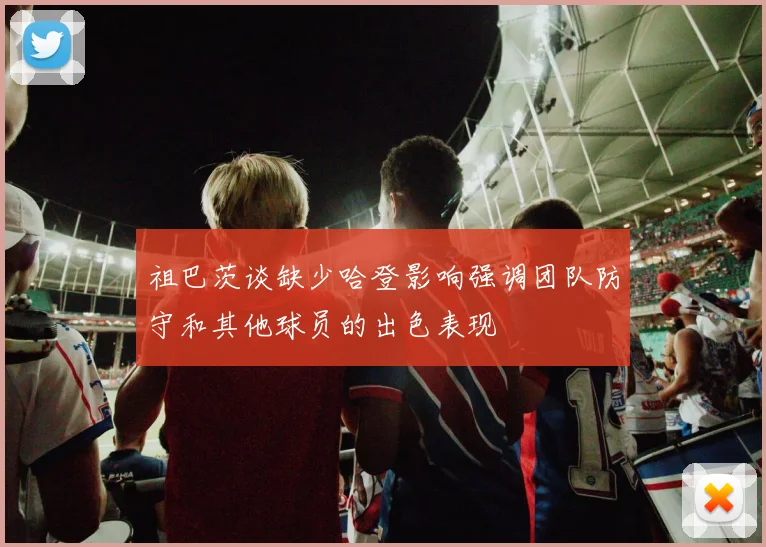 祖巴茨谈缺少哈登影响强调团队防守和其他球员的出色表现