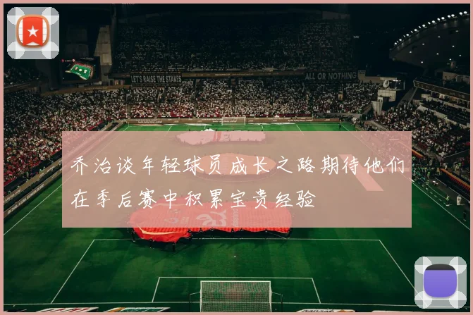 乔治谈年轻球员成长之路期待他们在季后赛中积累宝贵经验