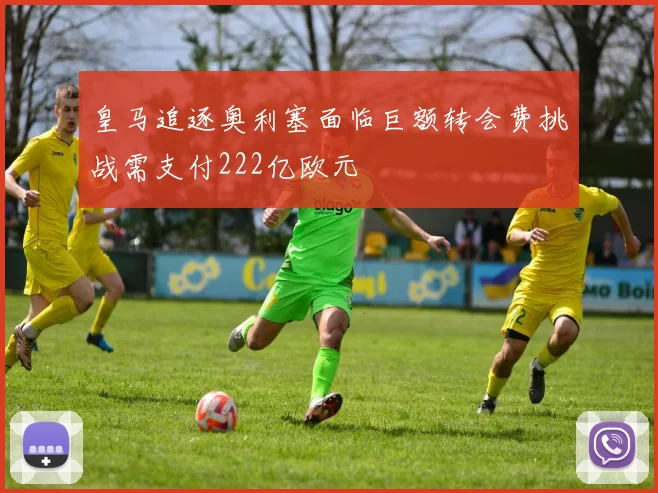 皇马追逐奥利塞面临巨额转会费挑战需支付222亿欧元